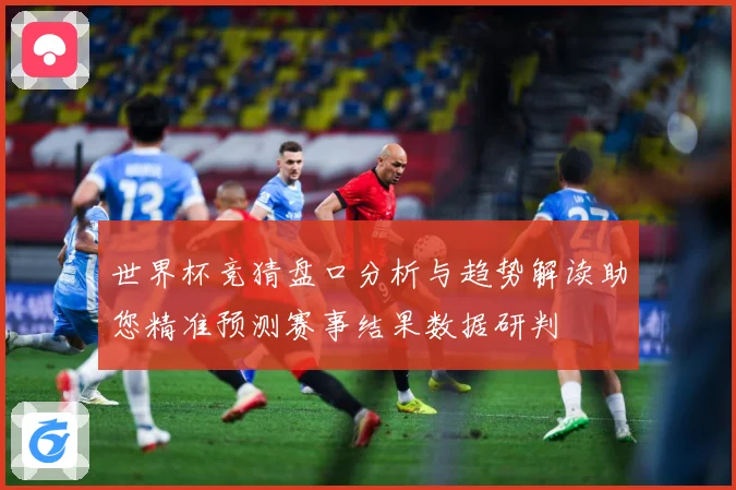 世界杯竞猜盘口分析与趋势解读助您精准预测赛事结果数据研判