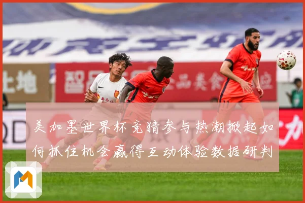 美加墨世界杯竞猜参与热潮掀起如何抓住机会赢得互动体验数据研判