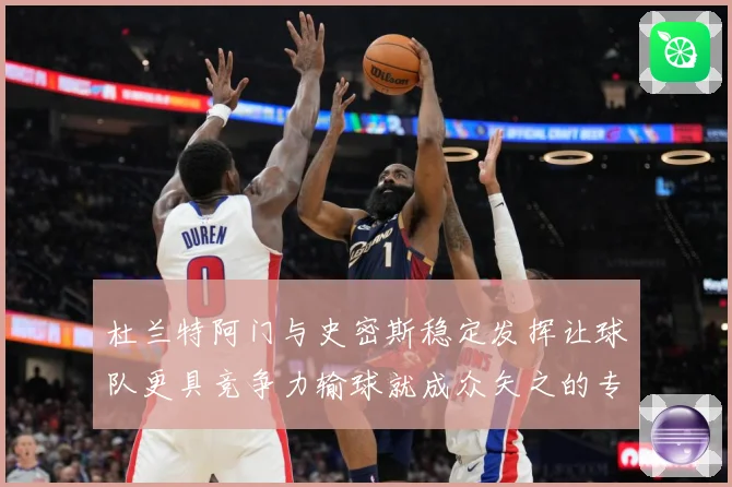 杜兰特阿门与史密斯稳定发挥让球队更具竞争力输球就成众矢之的专题观察