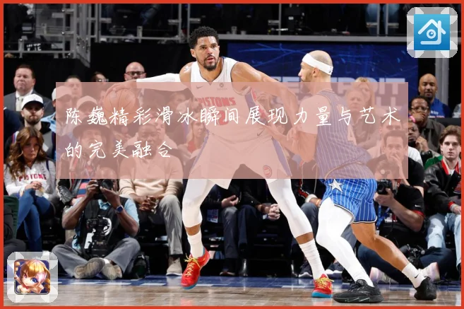 陈巍精彩滑冰瞬间展现力量与艺术的完美融合
