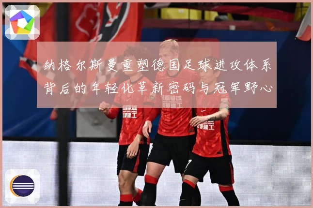 纳格尔斯曼重塑德国足球进攻体系背后的年轻化革新密码与冠军野心