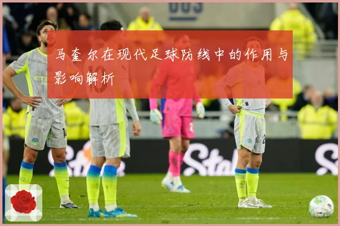 马奎尔在现代足球防线中的作用与影响解析