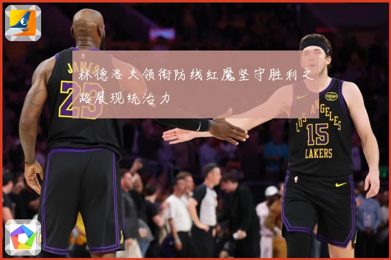 林德洛夫领衔防线红魔坚守胜利之路展现统治力