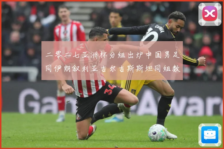 二零二七亚洲杯分组出炉中国男足同伊朗叙利亚吉尔吉斯斯坦同组数据研判