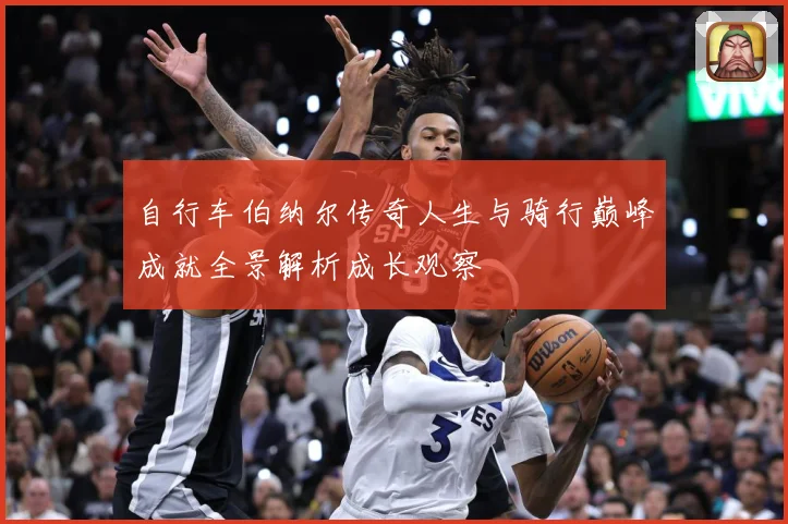 自行车伯纳尔传奇人生与骑行巅峰成就全景解析成长观察