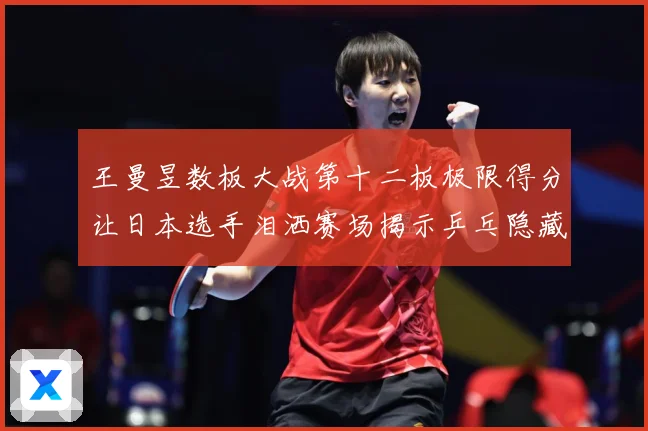 王曼昱数板大战第十二板极限得分让日本选手泪洒赛场揭示乒乓隐藏赛场解读