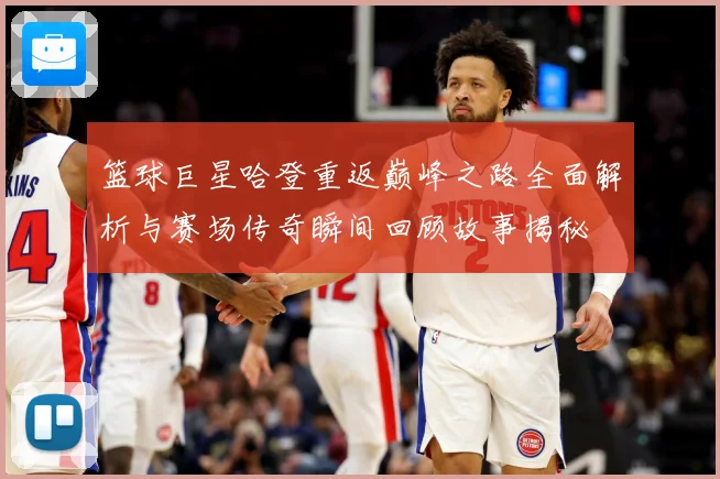 篮球巨星哈登重返巅峰之路全面解析与赛场传奇瞬间回顾故事揭秘