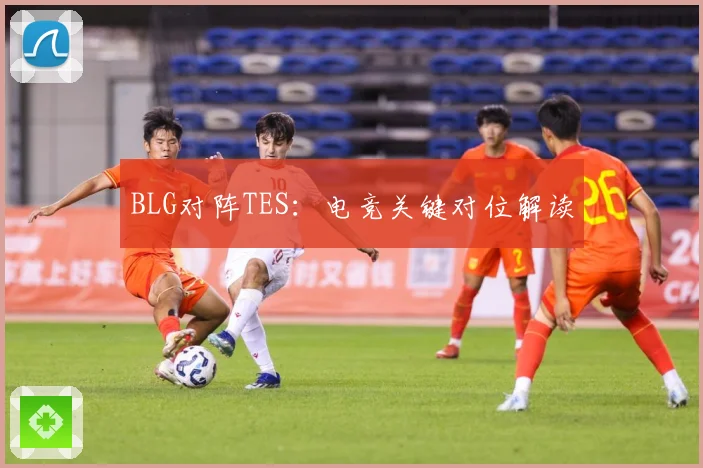 BLG对阵TES：电竞关键对位解读