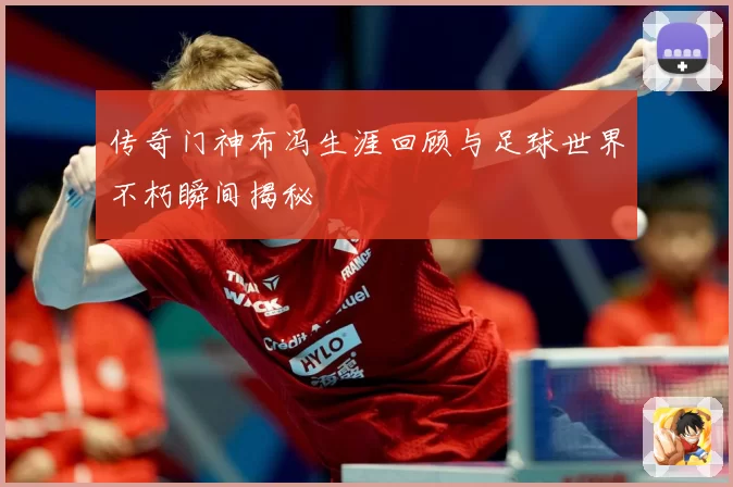 传奇门神布冯生涯回顾与足球世界不朽瞬间揭秘