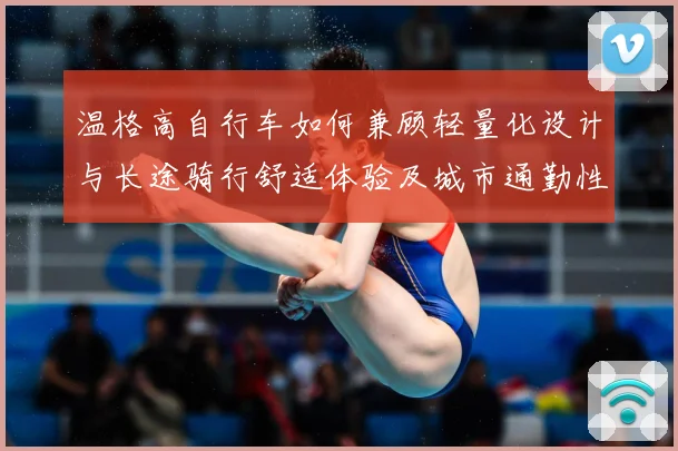 温格高自行车如何兼顾轻量化设计与长途骑行舒适体验及城市通勤性能全面解析
