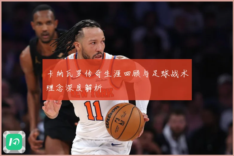 卡纳瓦罗传奇生涯回顾与足球战术理念深度解析