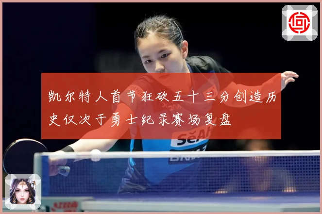 凯尔特人首节狂砍五十三分创造历史仅次于勇士纪录赛场复盘
