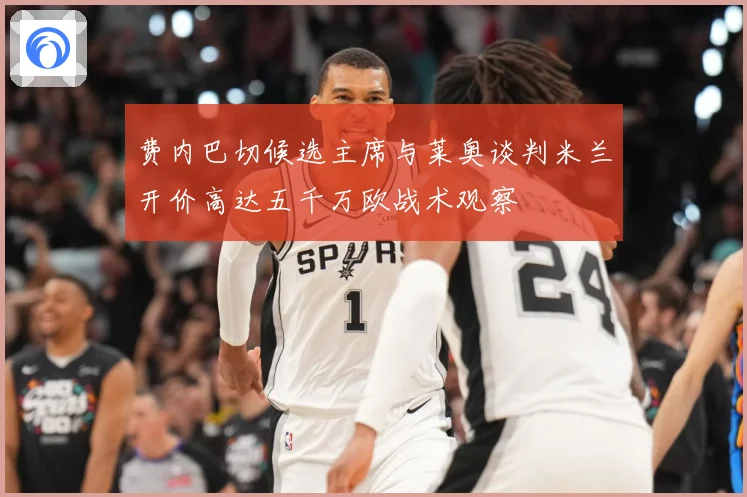 费内巴切候选主席与莱奥谈判米兰开价高达五千万欧战术观察
