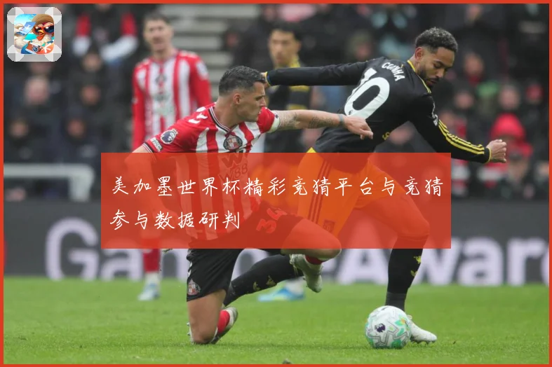 美加墨世界杯精彩竞猜平台与竞猜参与数据研判