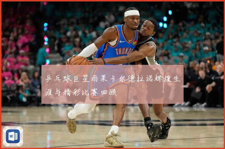 乒乓球巨星雨果卡尔德拉诺辉煌生涯与精彩比赛回顾