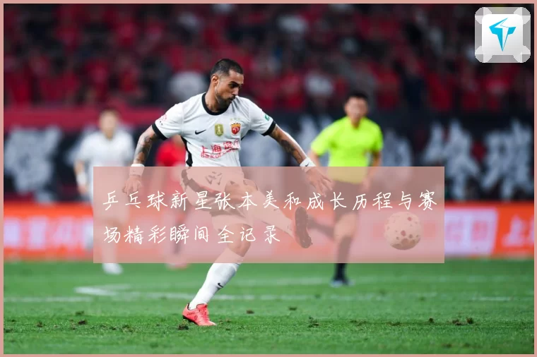 乒乓球新星张本美和成长历程与赛场精彩瞬间全记录