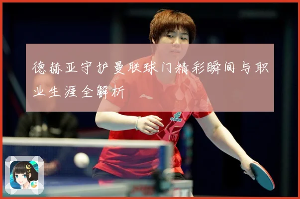 德赫亚守护曼联球门精彩瞬间与职业生涯全解析