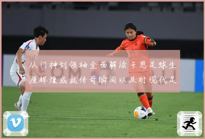 从门神到领袖全面解读卡恩足球生涯辉煌成就传奇瞬间以及对现代足球发展的深远影响
