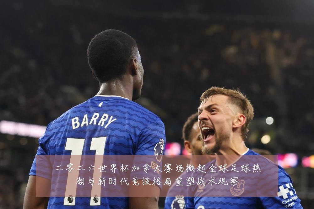 二零二六世界杯加拿大赛场掀起全球足球热潮与新时代竞技格局重塑战术观察