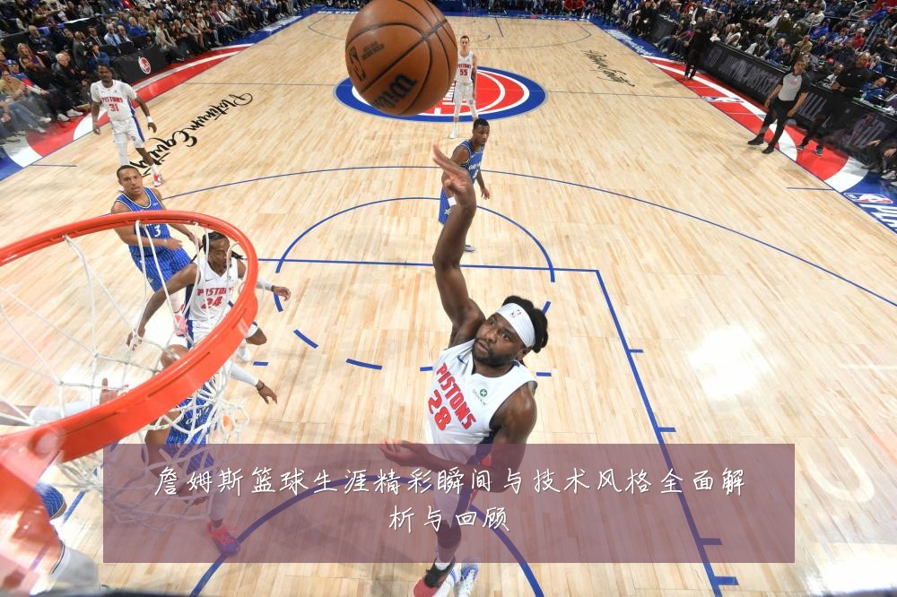 詹姆斯篮球生涯精彩瞬间与技术风格全面解析与回顾