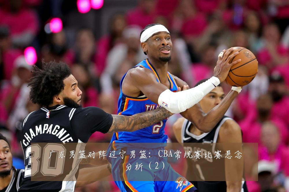 广东男篮对阵辽宁男篮：CBA常规赛比赛悬念分析（2）