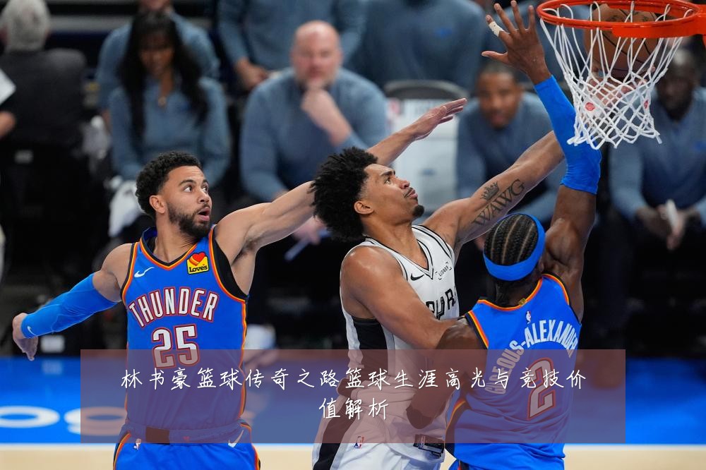 林书豪篮球传奇之路篮球生涯高光与竞技价值解析