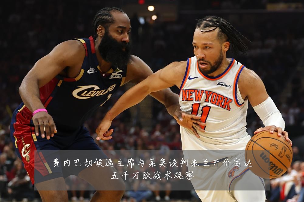 费内巴切候选主席与莱奥谈判米兰开价高达五千万欧战术观察