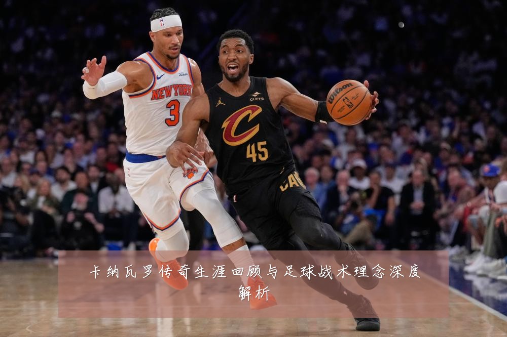 卡纳瓦罗传奇生涯回顾与足球战术理念深度解析